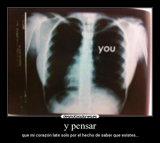 y pensar - que mi corazón late solo por el hecho de saber que existes...