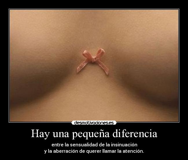 Hay una pequeña diferencia - entre la sensualidad de la insinuación
y la aberración de querer llamar la atención.