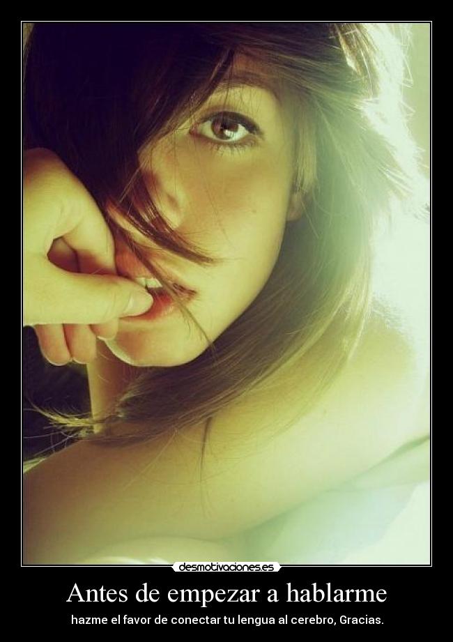 Antes de empezar a hablarme - hazme el favor de conectar tu lengua al cerebro, Gracias.