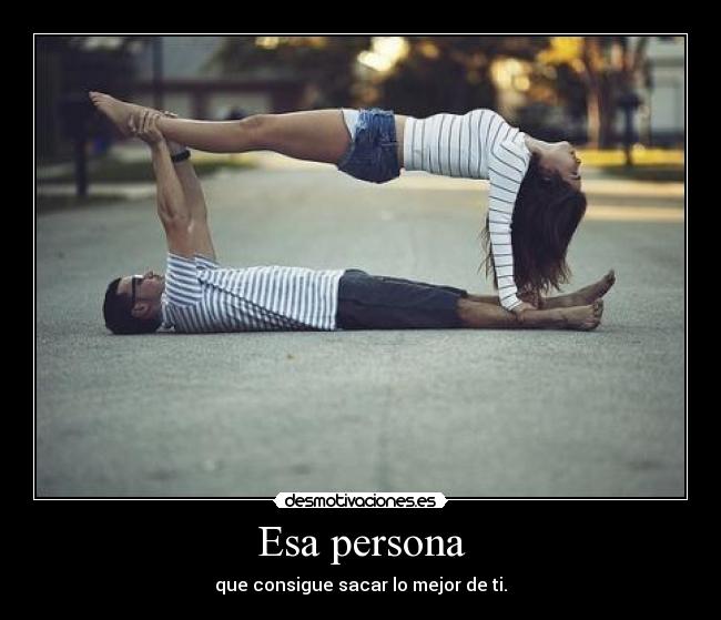 Esa persona - que consigue sacar lo mejor de ti.