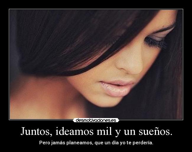 Juntos, ideamos mil y un sueños. - Pero jamás planeamos, que un día yo te perdería.