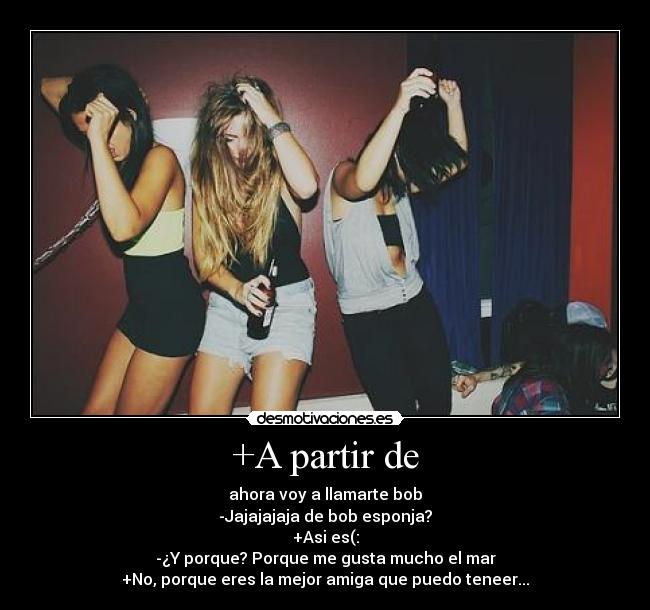 +A partir de - ahora voy a llamarte bob
-Jajajajaja de bob esponja?
+Asi es(:
-¿Y porque? Porque me gusta mucho el mar
+No, porque eres la mejor amiga que puedo teneer...