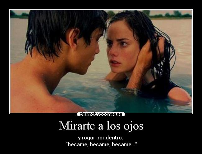 Mirarte a los ojos - y rogar por dentro: 
besame, besame, besame...
