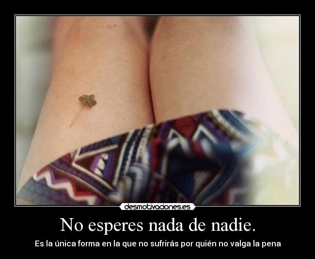 No esperes nada de nadie. - Es la única forma en la que no sufrirás por quién no valga la pena