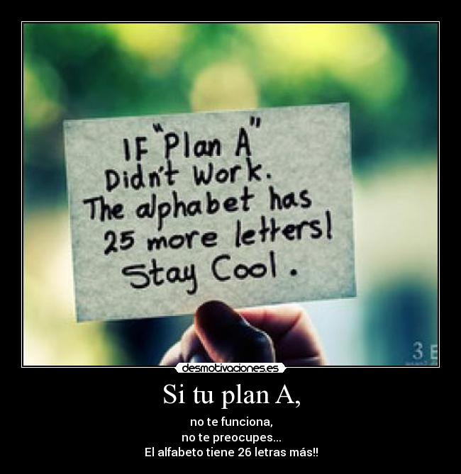 Si tu plan A, - no te funciona,
no te preocupes...
El alfabeto tiene 26 letras más!!