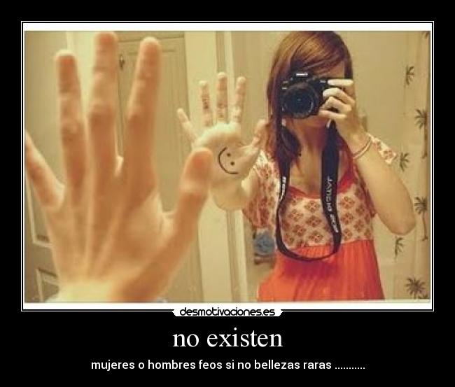 no existen - mujeres o hombres feos si no bellezas raras ...........