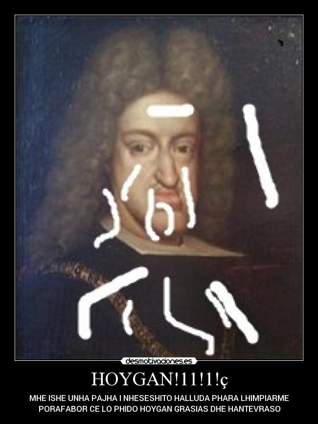 HOYGAN!11!1!ç - MHE ISHE UNHA PAJHA I NHESESHITO HALLUDA PHARA LHIMPIARME
PORAFABOR CE LO PHIDO HOYGAN GRASIAS DHE HANTEVRASO