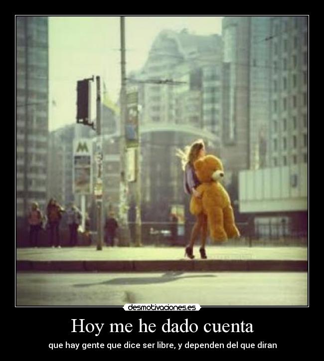 Hoy me he dado cuenta - que hay gente que dice ser libre, y dependen del que diran