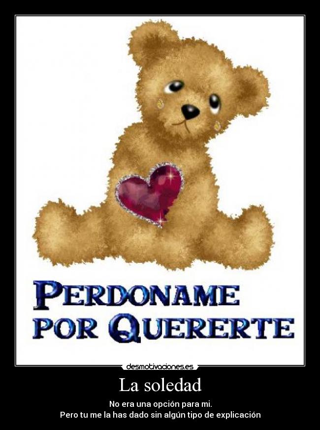 La soledad - No era una opción para mi.
Pero tu me la has dado sin algún tipo de explicación