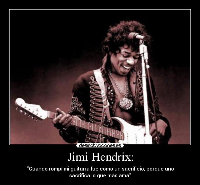 Jimi Hendrix: - Cuando rompí mi guitarra fue como un sacrificio, porque uno
sacrifica lo que más ama