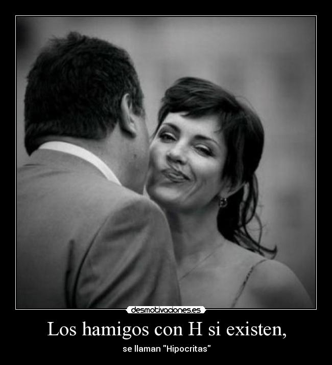 Los hamigos con H si existen, - se llaman Hipocritas