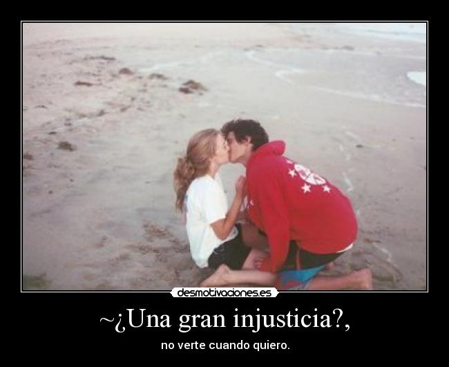 ~¿Una gran injusticia?, - no verte cuando quiero.