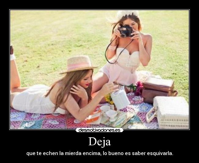 Deja - que te echen la mierda encima, lo bueno es saber esquivarla.