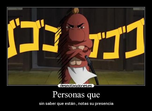 Personas que - sin saber que están , notas su presencia