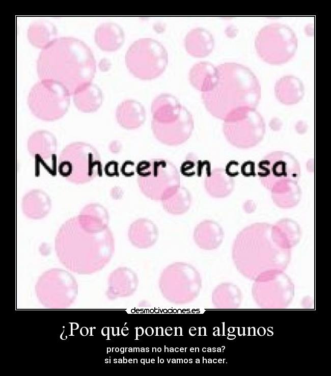 ¿Por qué ponen en algunos - programas no hacer en casa?
si saben que lo vamos a hacer.
