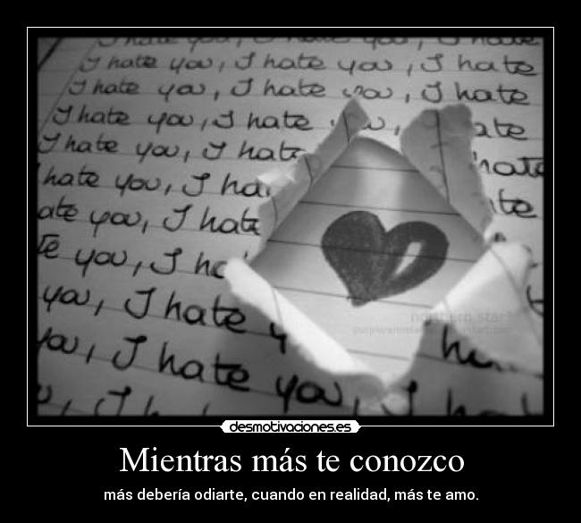 Mientras más te conozco - más debería odiarte, cuando en realidad, más te amo.