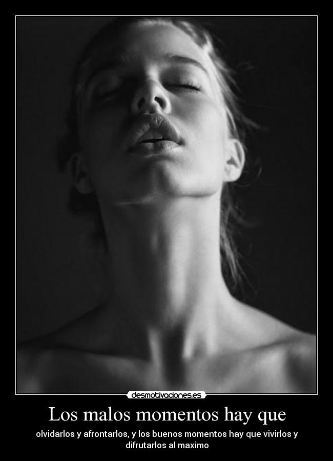 Los malos momentos hay que - olvidarlos y afrontarlos, y los buenos momentos hay que vivirlos y
difrutarlos al maximo