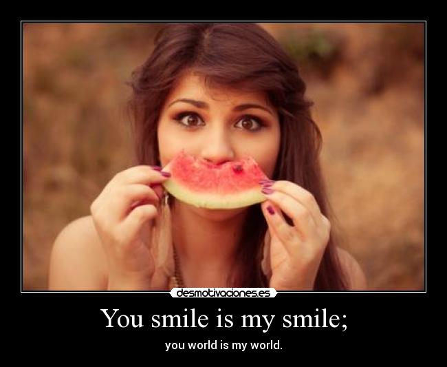You smile is my smile; - you world is my world.