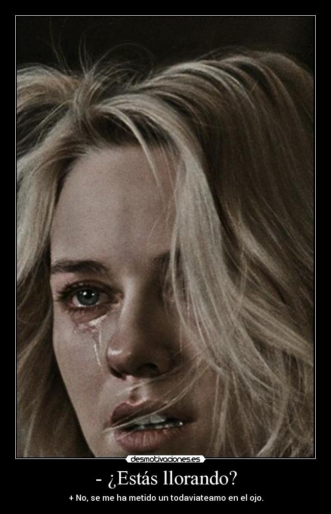 - ¿Estás llorando? - + No, se me ha metido un todaviateamo en el ojo.