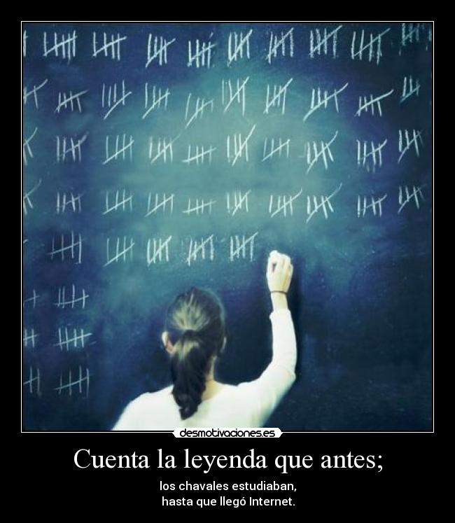 Cuenta la leyenda que antes; - los chavales estudiaban,
hasta que llegó Internet.