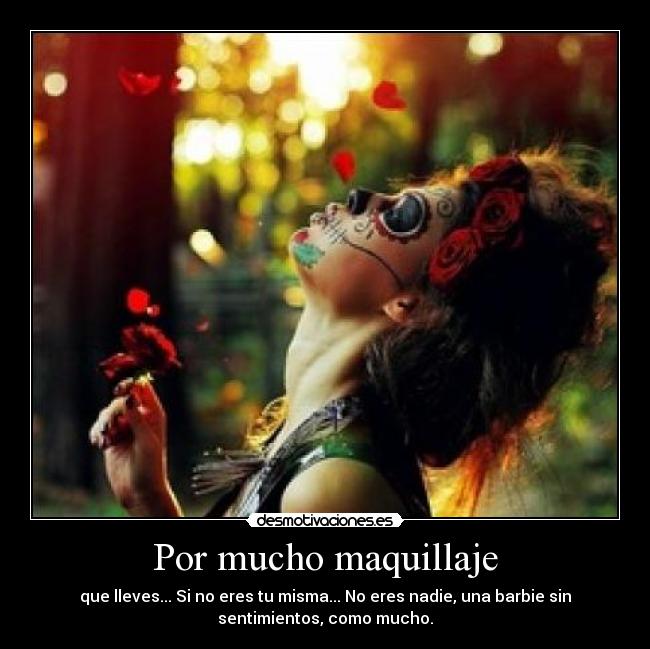 Por mucho maquillaje - que lleves... Si no eres tu misma... No eres nadie, una barbie sin
sentimientos, como mucho.