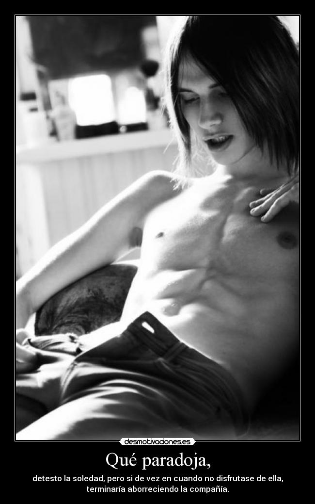 Qué paradoja, - detesto la soledad, pero si de vez en cuando no disfrutase de ella,
terminaría aborreciendo la compañía.
