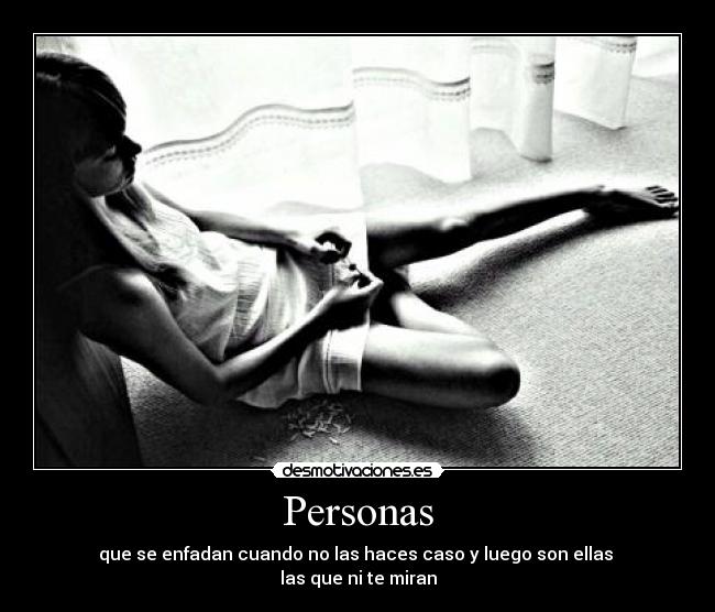Personas - que se enfadan cuando no las haces caso y luego son ellas
las que ni te miran