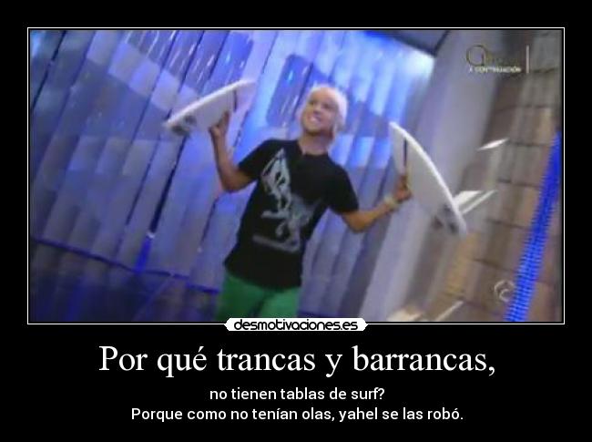 Por qué trancas y barrancas, - no tienen tablas de surf?
Porque como no tenían olas, yahel se las robó.