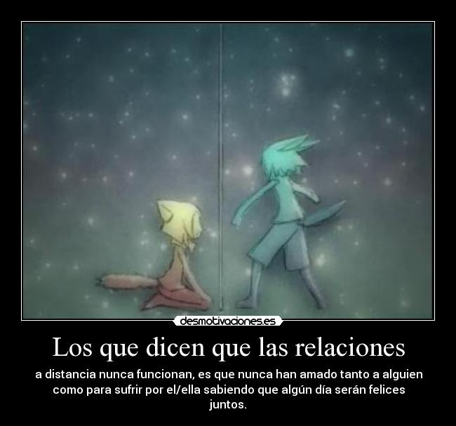 Los que dicen que las relaciones - a distancia nunca funcionan, es que nunca han amado tanto a alguien
como para sufrir por el/ella sabiendo que algún día serán felices
juntos.