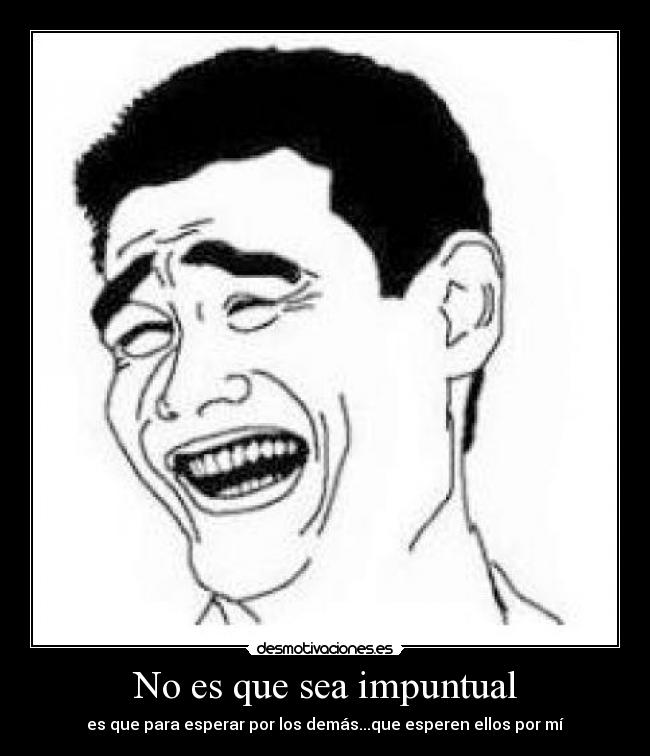 No es que sea impuntual - es que para esperar por los demás...que esperen ellos por mí