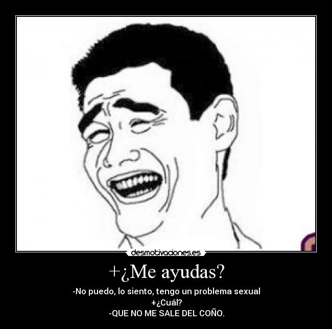 +¿Me ayudas? - -No puedo, lo siento, tengo un problema sexual
+¿Cuál?
-QUE NO ME SALE DEL COÑO.