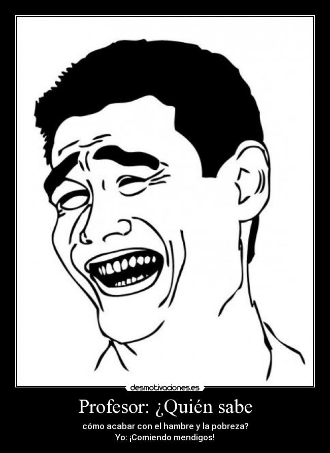 Profesor: ¿Quién sabe - cómo acabar con el hambre y la pobreza?
Yo: ¡Comiendo mendigos!