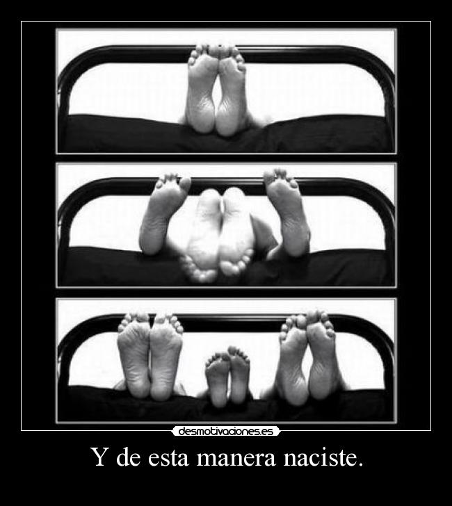 Y de esta manera naciste. -