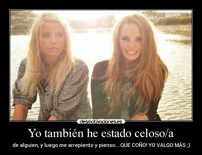 Yo también he estado celoso/a - de alguien, y luego me arrepiento y pienso... QUE COÑO! YO VALGO MÁS ;)