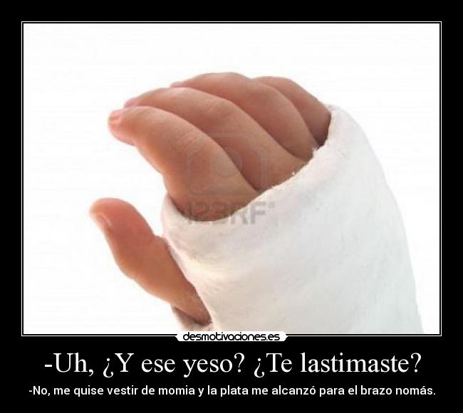 -Uh, ¿Y ese yeso? ¿Te lastimaste? -