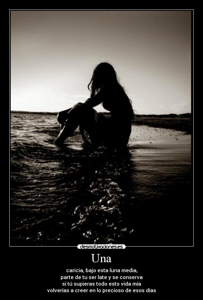 Una - caricia, bajo esta luna media,
parte de tu ser late y se conserva
si tú supieras todo esto vida mía
volverías a creer en lo precioso de esos días