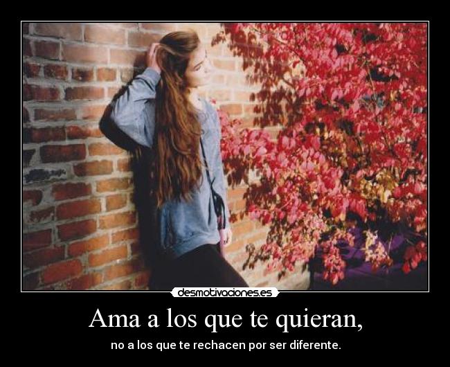 Ama a los que te quieran, - no a los que te rechacen por ser diferente.