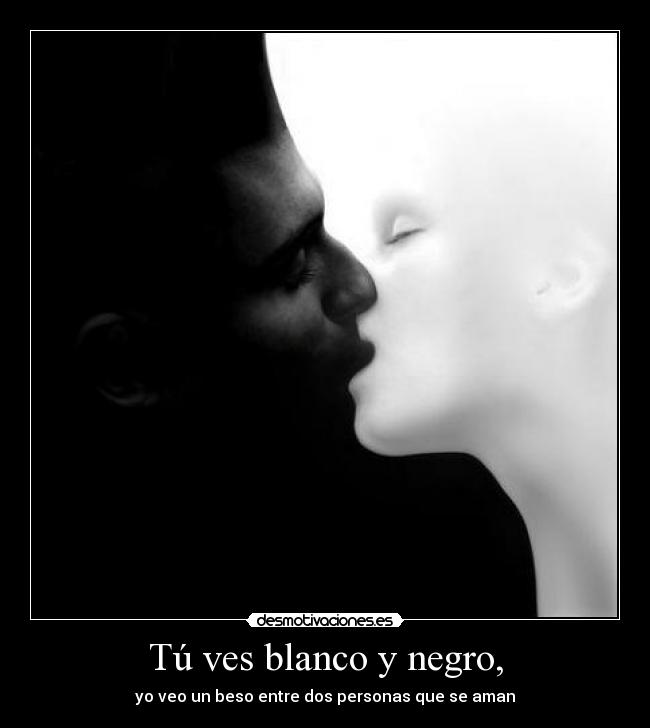 Tú ves blanco y negro, -