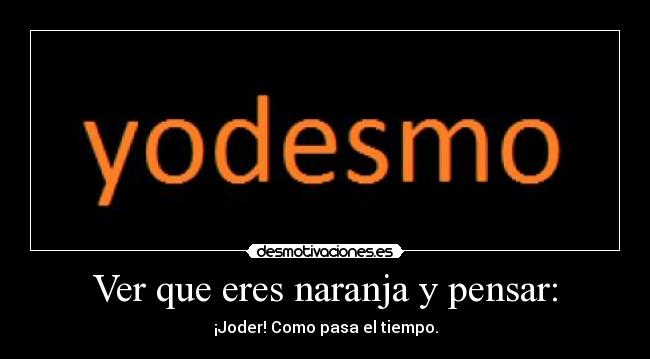 Ver que eres naranja y pensar: - ¡Joder! Como pasa el tiempo.