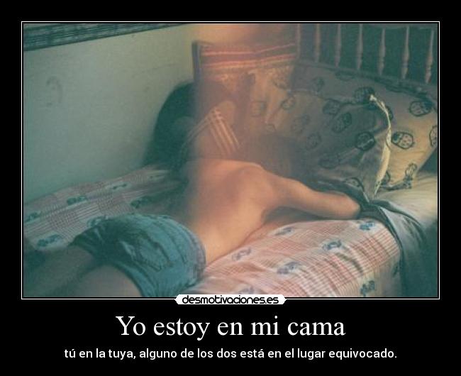 Yo estoy en mi cama - tú en la tuya, alguno de los dos está en el lugar equivocado.