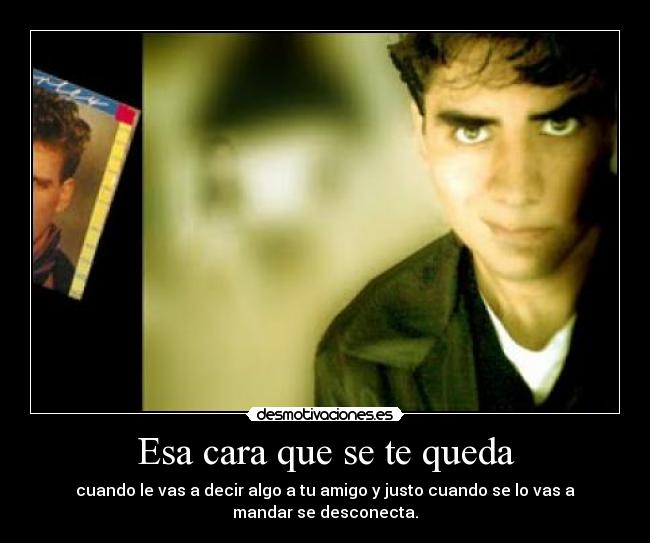 Esa cara que se te queda - cuando le vas a decir algo a tu amigo y justo cuando se lo vas a
mandar se desconecta.