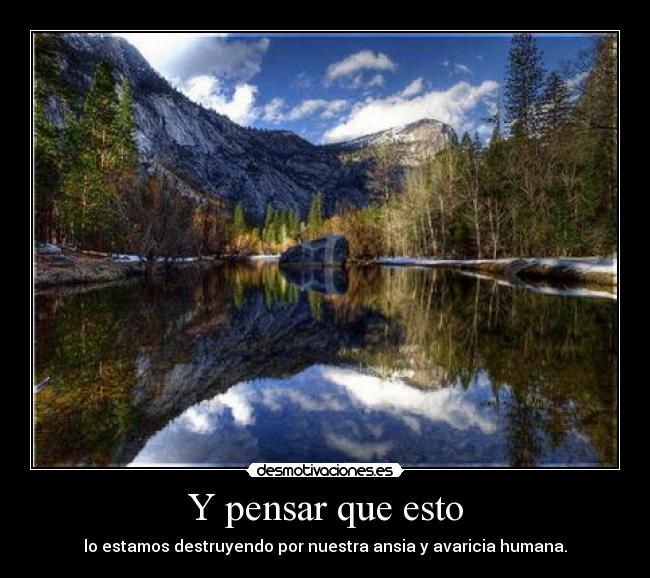 Y pensar que esto - lo estamos destruyendo por nuestra ansia y avaricia humana.