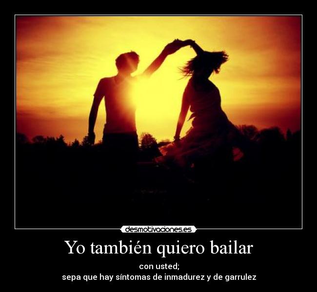 Yo también quiero bailar - con usted;
sepa que hay síntomas de inmadurez y de garrulez