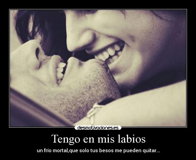 Tengo en mis labios - un frío mortal,que solo tus besos me pueden quitar...