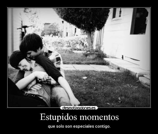 Estupidos momentos - que solo son especiales contigo.