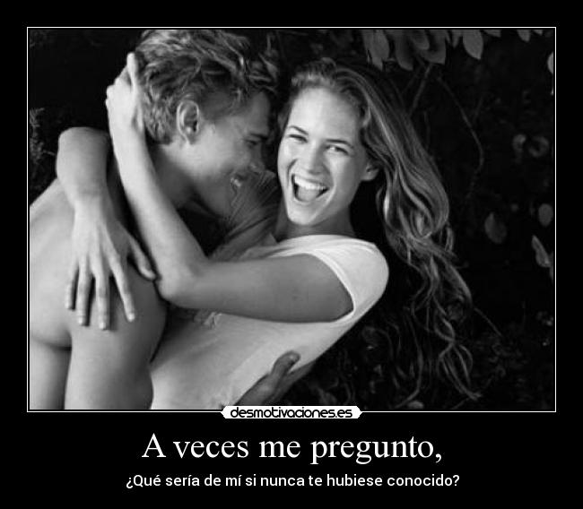 A veces me pregunto, - ¿Qué sería de mí si nunca te hubiese conocido?