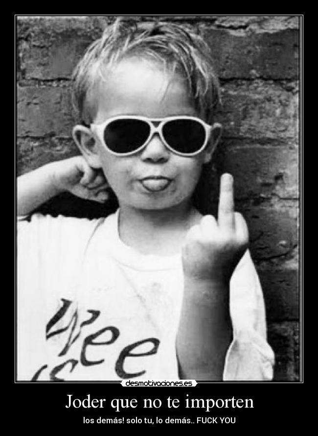 Joder que no te importen - los demás! solo tu, lo demás.. FUCK YOU