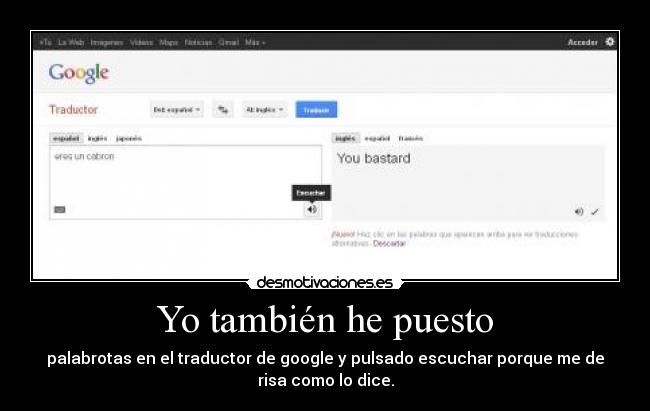 Yo también he puesto - palabrotas en el traductor de google y pulsado escuchar porque me de
risa como lo dice.