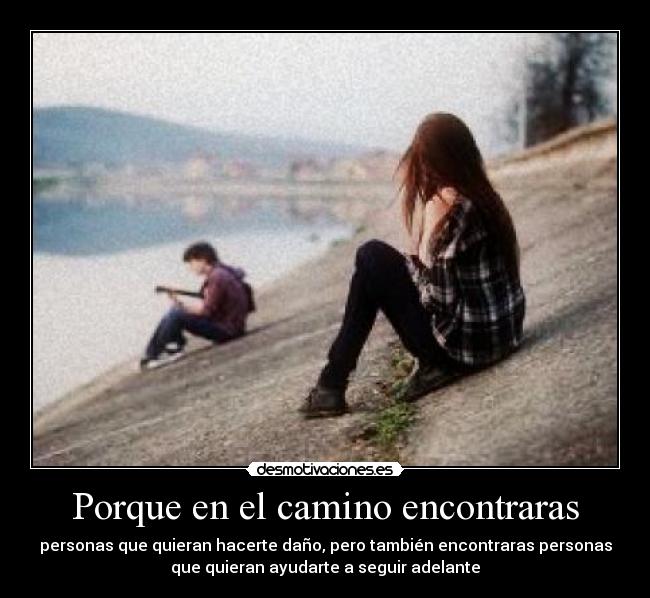 Porque en el camino encontraras - personas que quieran hacerte daño, pero también encontraras personas
que quieran ayudarte a seguir adelante♥