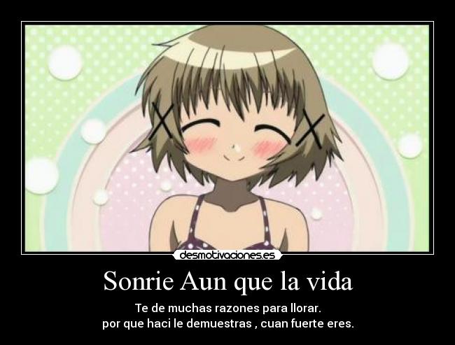 Sonrie Aun que la vida - Te de muchas razones para llorar.
por que haci le demuestras , cuan fuerte eres.